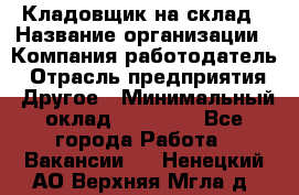 Кладовщик на склад › Название организации ­ Компания-работодатель › Отрасль предприятия ­ Другое › Минимальный оклад ­ 26 000 - Все города Работа » Вакансии   . Ненецкий АО,Верхняя Мгла д.